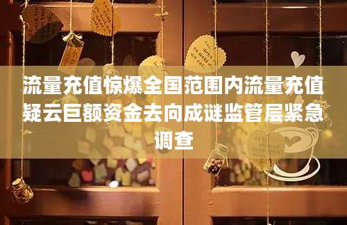 流量充值惊爆全国范围内流量充值疑云巨额资金去向成谜监管层紧急调查