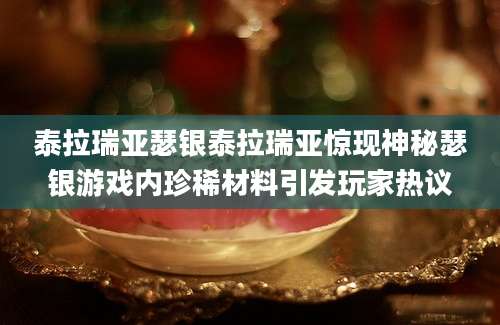泰拉瑞亚瑟银泰拉瑞亚惊现神秘瑟银游戏内珍稀材料引发玩家热议