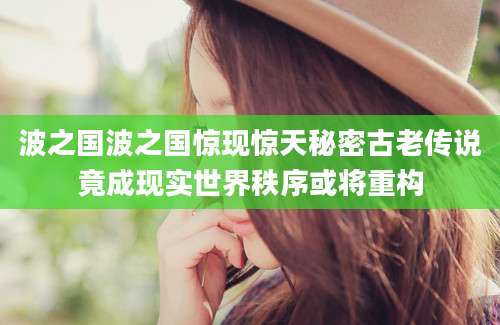 波之国波之国惊现惊天秘密古老传说竟成现实世界秩序或将重构