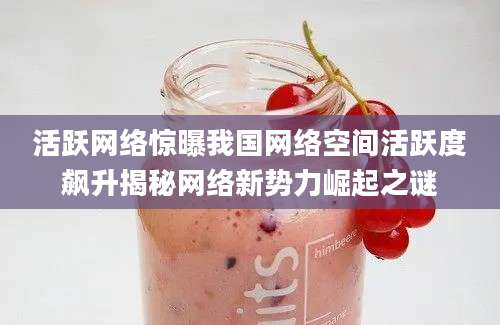 活跃网络惊曝我国网络空间活跃度飙升揭秘网络新势力崛起之谜