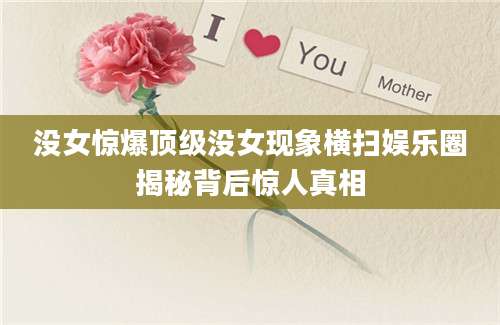 没女惊爆顶级没女现象横扫娱乐圈揭秘背后惊人真相