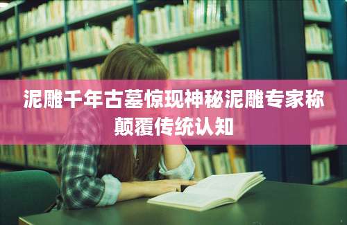 泥雕千年古墓惊现神秘泥雕专家称颠覆传统认知