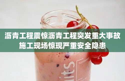 沥青工程震惊沥青工程突发重大事故施工现场惊现严重安全隐患