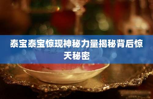 泰宝泰宝惊现神秘力量揭秘背后惊天秘密