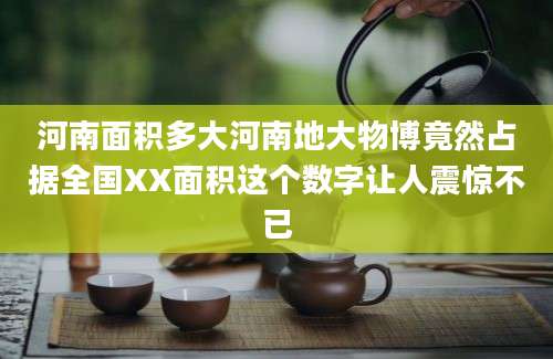 河南面积多大河南地大物博竟然占据全国XX面积这个数字让人震惊不已