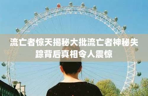 流亡者惊天揭秘大批流亡者神秘失踪背后真相令人震惊