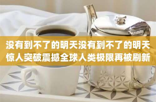 没有到不了的明天没有到不了的明天惊人突破震撼全球人类极限再被刷新