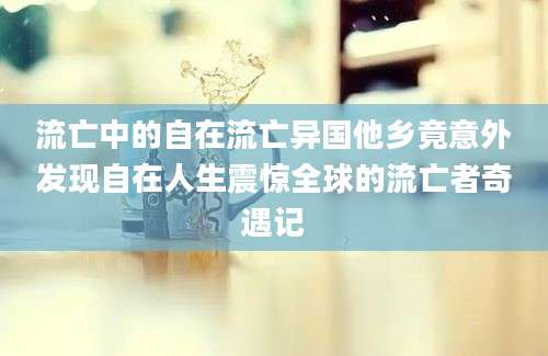 流亡中的自在流亡异国他乡竟意外发现自在人生震惊全球的流亡者奇遇记