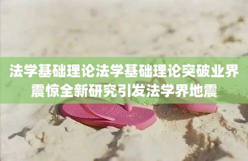 法学基础理论法学基础理论突破业界震惊全新研究引发法学界地震