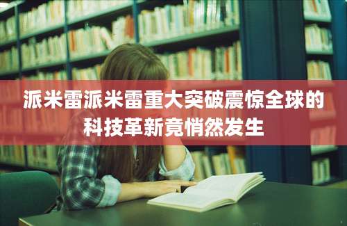 派米雷派米雷重大突破震惊全球的科技革新竟悄然发生