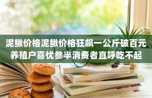 泥鳅价格泥鳅价格狂飙一公斤破百元养殖户喜忧参半消费者直呼吃不起