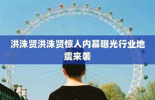 洪洙贤洪洙贤惊人内幕曝光行业地震来袭