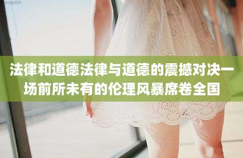 法律和道德法律与道德的震撼对决一场前所未有的伦理风暴席卷全国