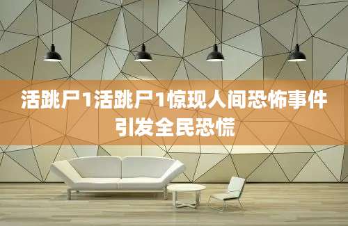 活跳尸1活跳尸1惊现人间恐怖事件引发全民恐慌