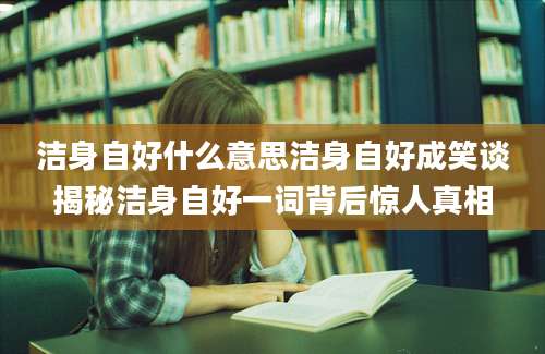 洁身自好什么意思洁身自好成笑谈揭秘洁身自好一词背后惊人真相