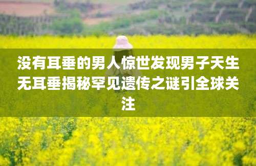 没有耳垂的男人惊世发现男子天生无耳垂揭秘罕见遗传之谜引全球关注