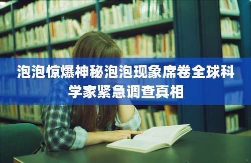 泡泡惊爆神秘泡泡现象席卷全球科学家紧急调查真相