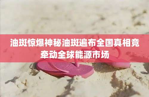 油斑惊爆神秘油斑遍布全国真相竟牵动全球能源市场