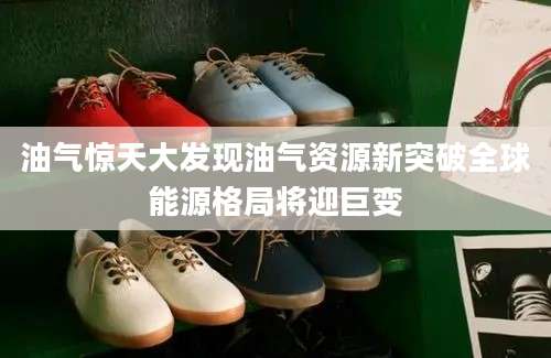 油气惊天大发现油气资源新突破全球能源格局将迎巨变