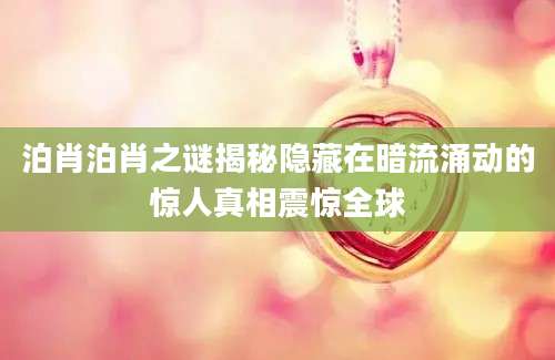 泊肖泊肖之谜揭秘隐藏在暗流涌动的惊人真相震惊全球