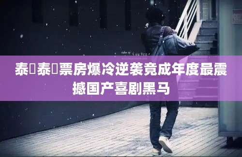 泰囧泰囧票房爆冷逆袭竟成年度最震撼国产喜剧黑马