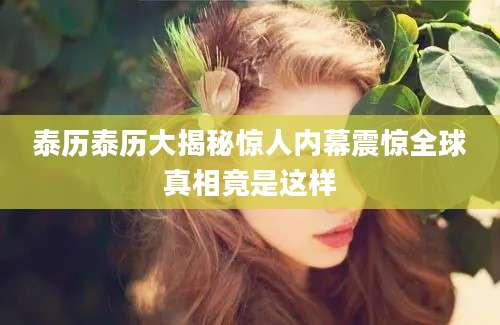泰历泰历大揭秘惊人内幕震惊全球真相竟是这样