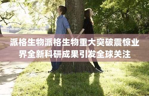 派格生物派格生物重大突破震惊业界全新科研成果引发全球关注