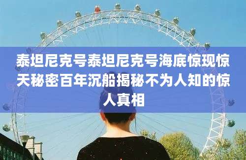 泰坦尼克号泰坦尼克号海底惊现惊天秘密百年沉船揭秘不为人知的惊人真相
