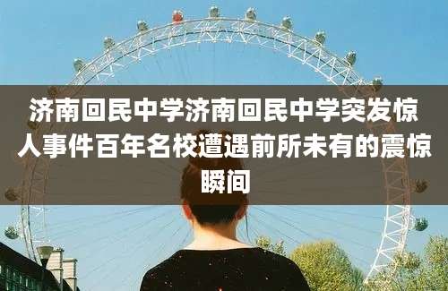 济南回民中学济南回民中学突发惊人事件百年名校遭遇前所未有的震惊瞬间