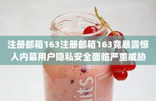 注册邮箱163注册邮箱163竟暴露惊人内幕用户隐私安全面临严重威胁
