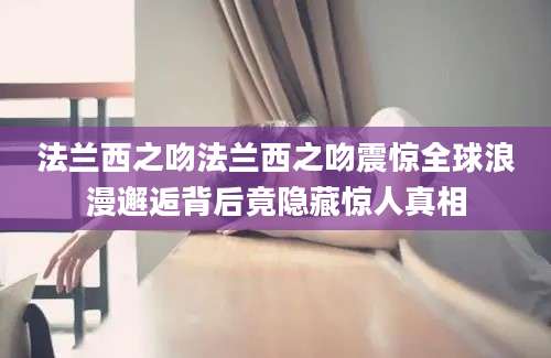 法兰西之吻法兰西之吻震惊全球浪漫邂逅背后竟隐藏惊人真相