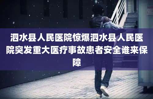 泗水县人民医院惊爆泗水县人民医院突发重大医疗事故患者安全谁来保障