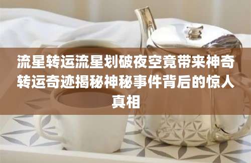 流星转运流星划破夜空竟带来神奇转运奇迹揭秘神秘事件背后的惊人真相
