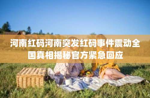 河南红码河南突发红码事件震动全国真相揭秘官方紧急回应