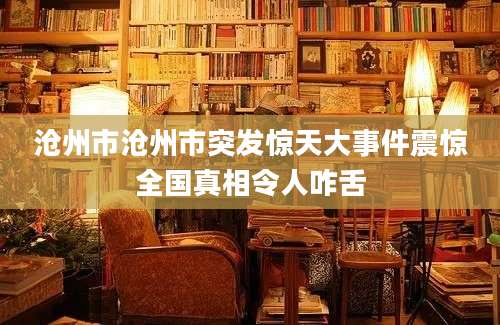 沧州市沧州市突发惊天大事件震惊全国真相令人咋舌