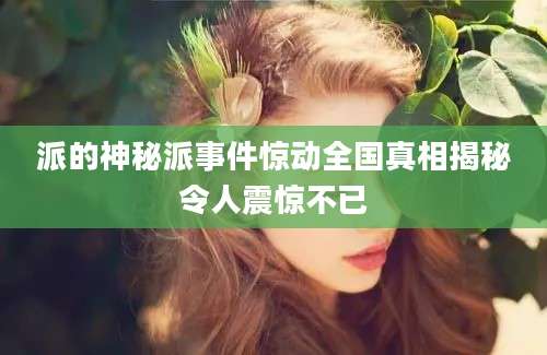 派的神秘派事件惊动全国真相揭秘令人震惊不已