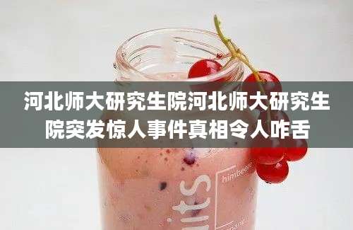 河北师大研究生院河北师大研究生院突发惊人事件真相令人咋舌