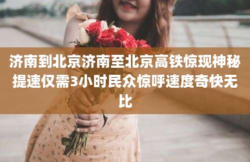 济南到北京济南至北京高铁惊现神秘提速仅需3小时民众惊呼速度奇快无比