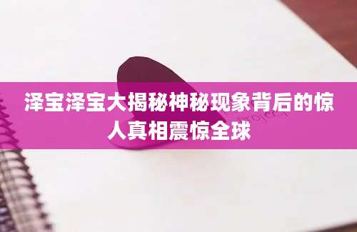 泽宝泽宝大揭秘神秘现象背后的惊人真相震惊全球