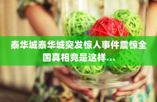 泰华城泰华城突发惊人事件震惊全国真相竟是这样...