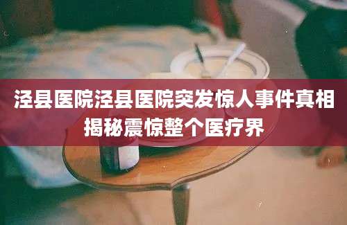 泾县医院泾县医院突发惊人事件真相揭秘震惊整个医疗界