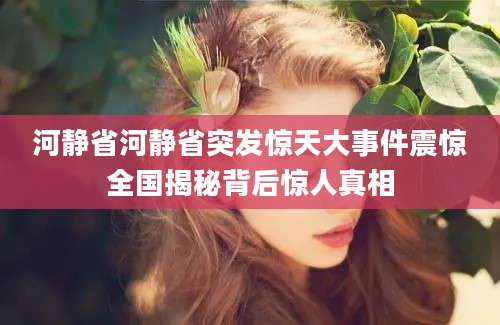 河静省河静省突发惊天大事件震惊全国揭秘背后惊人真相