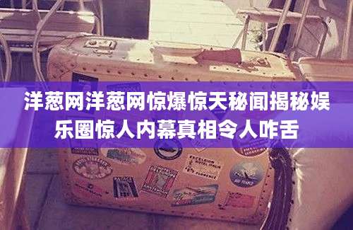 洋葱网洋葱网惊爆惊天秘闻揭秘娱乐圈惊人内幕真相令人咋舌