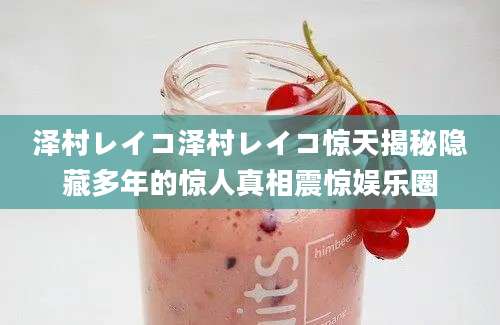 泽村レイコ泽村レイコ惊天揭秘隐藏多年的惊人真相震惊娱乐圈