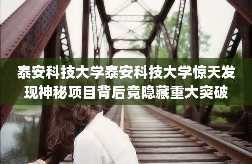泰安科技大学泰安科技大学惊天发现神秘项目背后竟隐藏重大突破