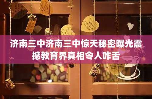 济南三中济南三中惊天秘密曝光震撼教育界真相令人咋舌