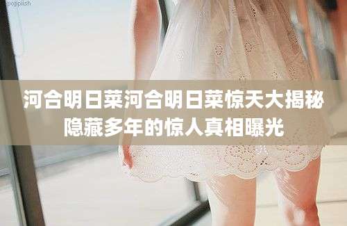 河合明日菜河合明日菜惊天大揭秘隐藏多年的惊人真相曝光