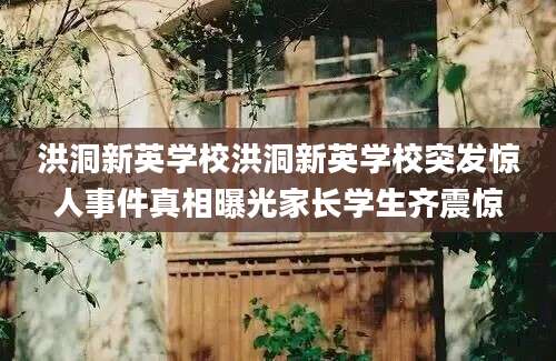 洪洞新英学校洪洞新英学校突发惊人事件真相曝光家长学生齐震惊