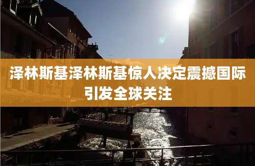 泽林斯基泽林斯基惊人决定震撼国际引发全球关注