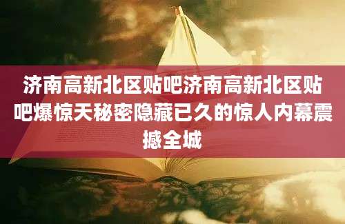 济南高新北区贴吧济南高新北区贴吧爆惊天秘密隐藏已久的惊人内幕震撼全城
